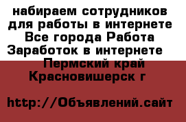 набираем сотрудников для работы в интернете - Все города Работа » Заработок в интернете   . Пермский край,Красновишерск г.